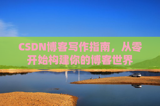 CSDN博客写作指南，从零开始构建你的博客世界