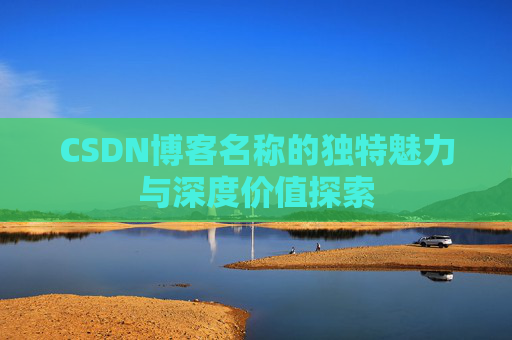 CSDN博客名称的独特魅力与深度价值探索